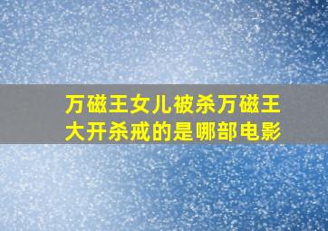 万磁王女儿被杀。万磁王大开杀戒的是哪部电影