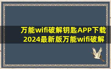 万能wifi破解钥匙APP下载2024最新版万能wifi破解钥匙下载安装