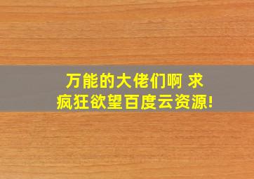 万能的大佬们啊 求疯狂欲望百度云资源!