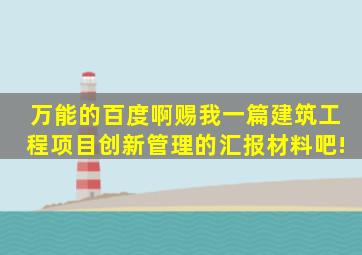 万能的百度啊赐我一篇建筑工程项目创新管理的汇报材料吧!