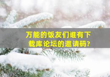 万能的饭友们,谁有下载库论坛的邀请码?