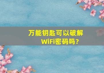 万能钥匙可以破解WiFi密码吗?