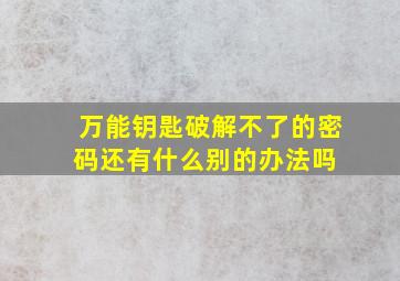 万能钥匙破解不了的密码,还有什么别的办法吗 