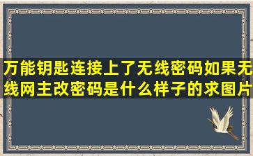 万能钥匙连接上了无线密码,如果无线网主改密码是什么样子的求图片