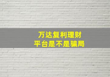 万达复利理财平台是不是骗局