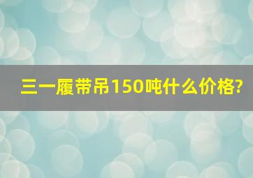 三一履带吊150吨什么价格?