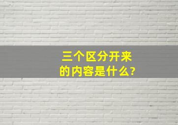 三个区分开来的内容是什么?