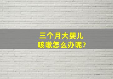 三个月大婴儿咳嗽怎么办呢?