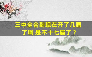 三中全会到现在开了几届了啊 是不十七届了 ?