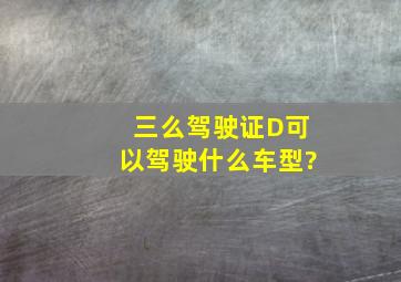 三么驾驶证D可以驾驶什么车型?