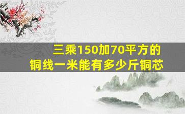 三乘150加70平方的铜线一米能有多少斤铜芯