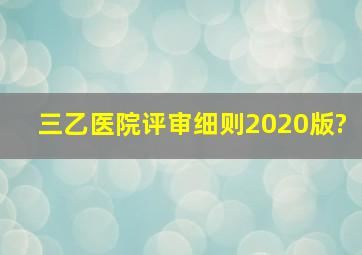 三乙医院评审细则2020版?