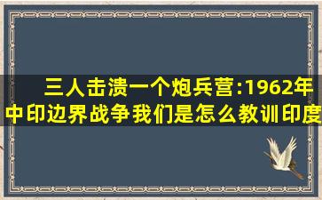 三人击溃一个炮兵营:1962年中印边界战争,我们是怎么教训印度的