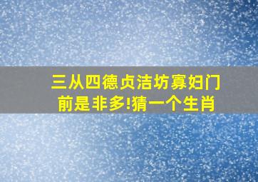 三从四德贞洁坊寡妇门前是非多!猜一个生肖(