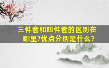 三件套和四件套的区别在哪里?优点分别是什么?