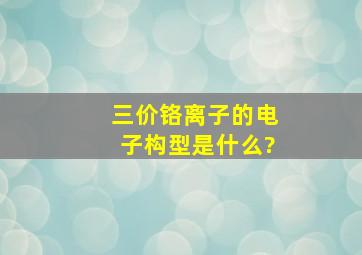 三价铬离子的电子构型是什么?