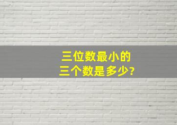 三位数最小的三个数是多少?