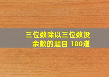 三位数除以三位数没余数的题目 100道