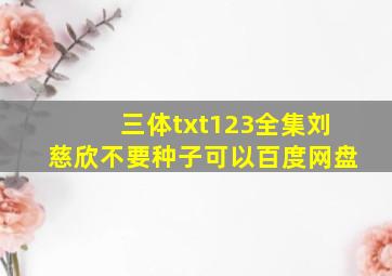 三体txt123全集刘慈欣不要种子可以百度网盘