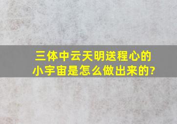 三体中,云天明送程心的小宇宙是怎么做出来的?