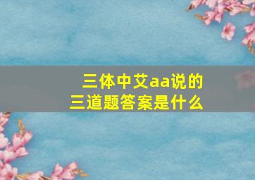 三体中艾aa说的三道题答案是什么(