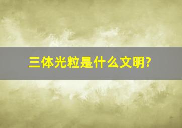 三体光粒是什么文明?