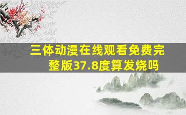 三体动漫在线观看免费完整版37.8度算发烧吗