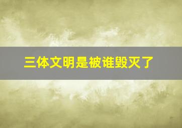 三体文明是被谁毁灭了(