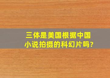 三体是美国根据中国小说拍摄的科幻片吗?