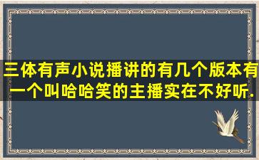 三体有声小说,播讲的有几个版本,有一个叫哈哈笑的主播实在不好听,...