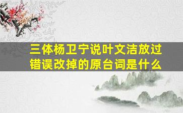 三体杨卫宁说叶文洁放过错误改掉的原台词是什么