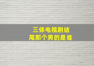 三体电视剧结尾那个男的是谁