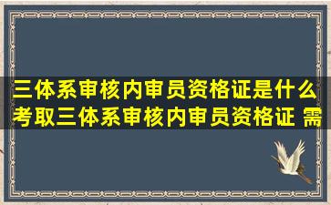 三体系审核内审员资格证是什么 考取三体系审核内审员资格证 需要...