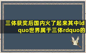 三体获奖后国内火了起来,其中“世界属于三体”的口号喊的最响,不过...