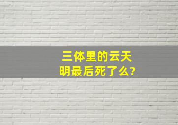 三体里的云天明最后死了么?