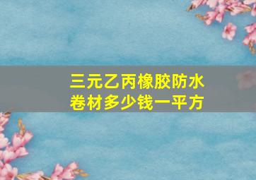 三元乙丙橡胶防水卷材多少钱一平方(