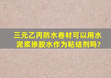 三元乙丙防水卷材可以用水泥浆掺胶水作为粘结剂吗?