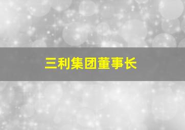 三利集团董事长