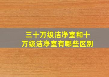 三十万级洁净室和十万级洁净室有哪些区别