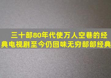 三十部80年代使万人空巷的经典电视剧,至今仍回味无穷,部部经典