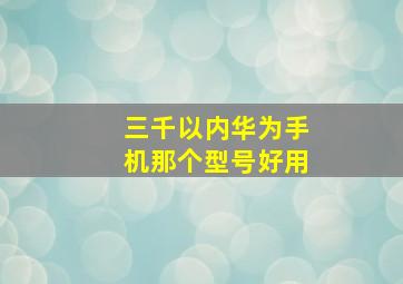 三千以内华为手机那个型号好用