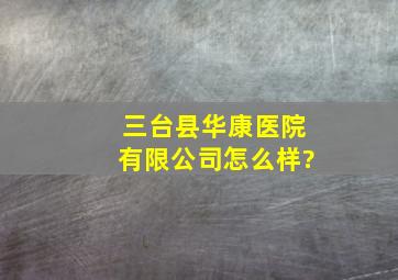 三台县华康医院有限公司怎么样?