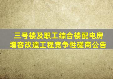 三号楼及职工综合楼配电房增容改造工程竞争性磋商公告