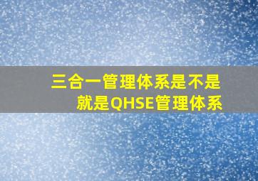 三合一管理体系是不是就是QHSE管理体系(