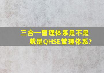 三合一管理体系是不是就是QHSE管理体系?