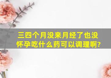 三四个月没来月经了,也没怀孕。吃什么药可以调理啊?