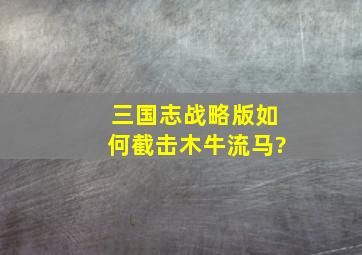 三国志战略版如何截击木牛流马?