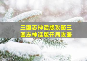 三国志神话版攻略三国志神话版开局攻略