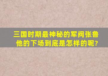 三国时期最神秘的军阀张鲁,他的下场到底是怎样的呢?