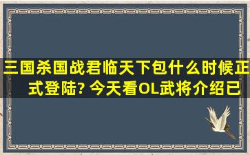 三国杀国战君临天下包什么时候正式登陆? 今天看OL武将介绍已经加进...